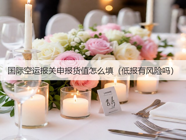 国际空运报关申报货值怎么填(低报有风险吗)(图3) 国际空运报关申报货值怎么填(低报有风险吗)(图3)