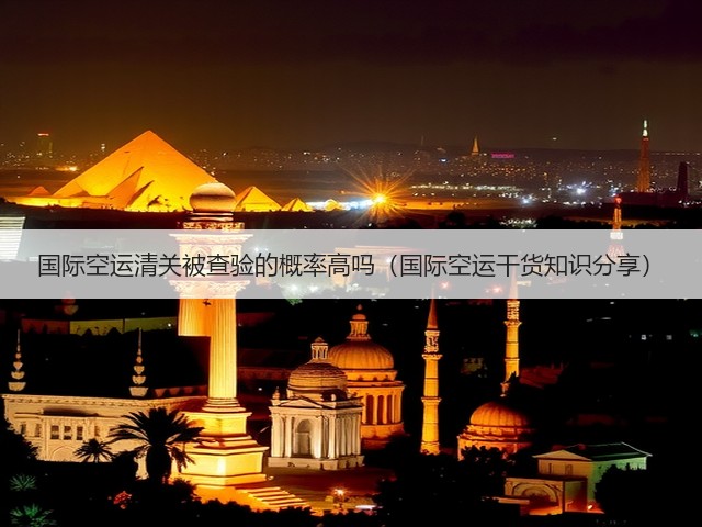 国际空运清关被查验的概率高吗（国际空运干货知识分享）(图2)