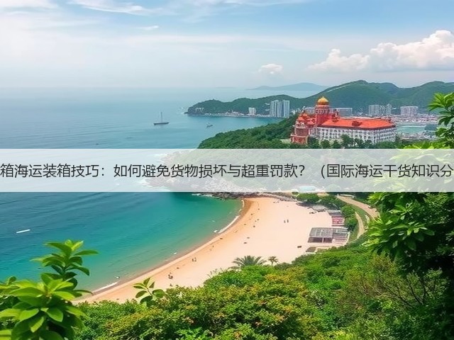 集装箱海运装箱技巧：如何避免货物损坏与超重罚款？（国际海运干货知识分享）(图1)