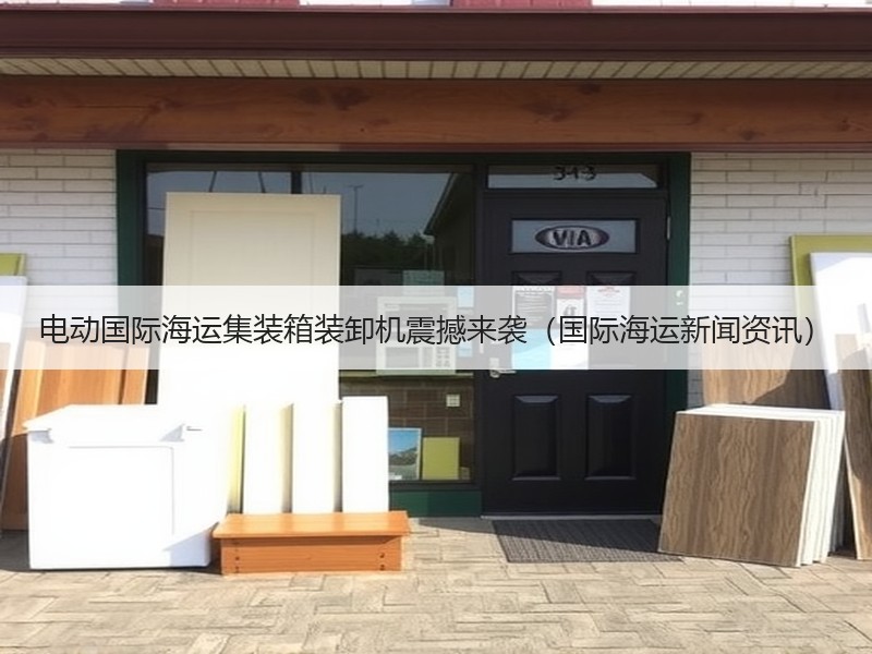 电动国际海运集装箱装卸机震撼来袭（国际海运新闻资讯）