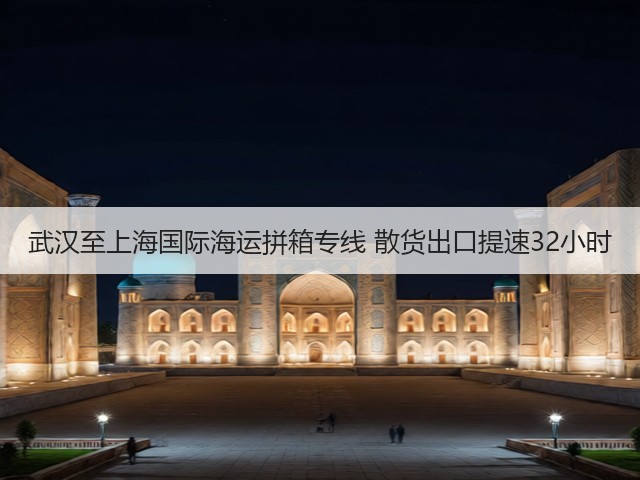 武汉至上海国际海运拼箱专线 散货出口提速32小时(图2)
