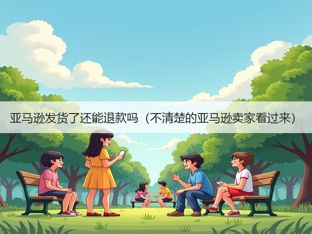亚马逊发货了还能退款吗（不清楚的亚马逊卖家看过来）(图1)