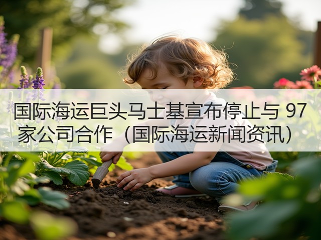 国际海运巨头马士基宣布停止与 97 家公司合作（国际海运新闻资讯）(图1)