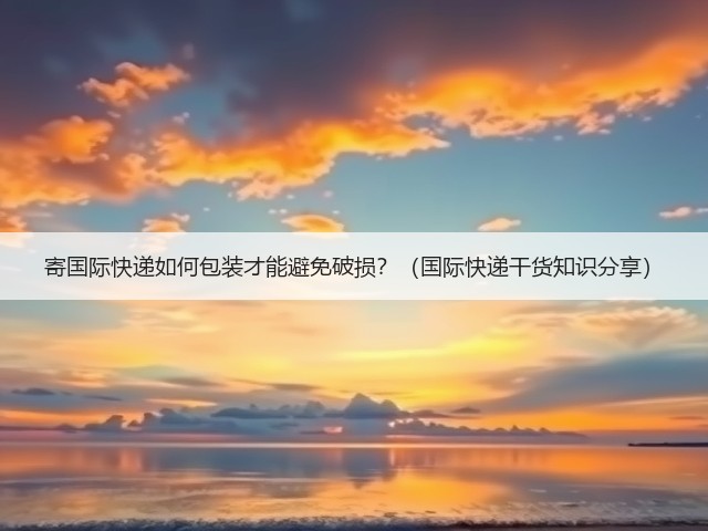 寄国际快递如何包装才能避免破损？（国际快递干货知识分享）(图2)