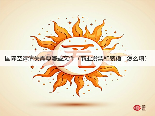 国际空运清关需要哪些文件(商业发票和装箱单怎么填)(图3) 国际空运清关需要哪些文件(商业发票和装箱单怎么填)(图3)