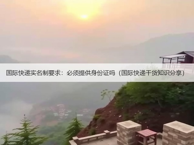 国际快递实名制要求:必须提供身份证吗(国际快递干货知识分享)(图3) 国际快递实名制要求:必须提供身份证吗(国际快递干货知识分享)(图3)