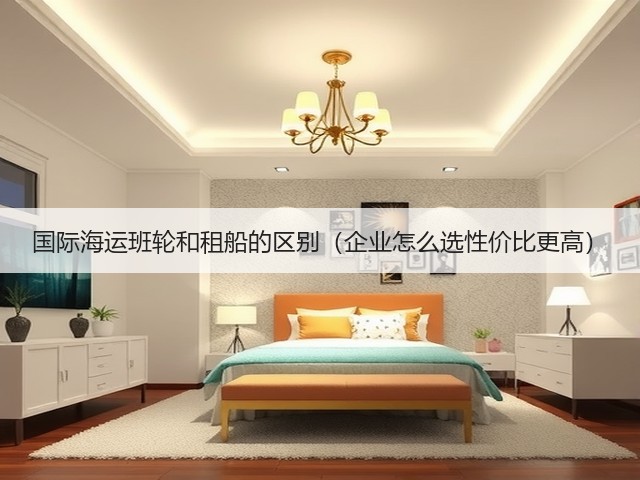 国际海运班轮和租船的区别(企业怎么选性价比更高)(图3) 国际海运班轮和租船的区别(企业怎么选性价比更高)(图3)