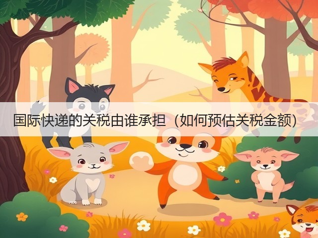 国际快递的关税由谁承担（如何预估关税金额）(图1)