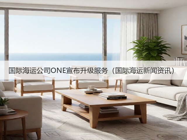 国际海运公司ONE宣布升级服务（国际海运新闻资讯）(图1)