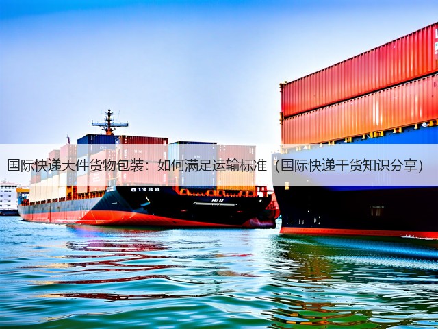 国际快递大件货物包装:如何满足运输标准(国际快递干货知识分享)(图1) 国际快递大件货物包装:如何满足运输标准(国际快递干货知识分享)(图1)