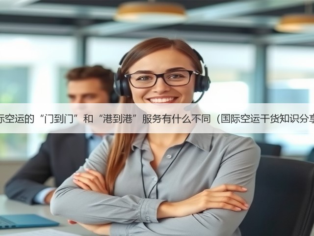 国际空运的“门到门”和“港到港”服务有什么不同(国际空运干货知识分享)(图2) 国际空运的“门到门”和“港到港”服务有什么不同(国际空运干货知识分享)(图2)