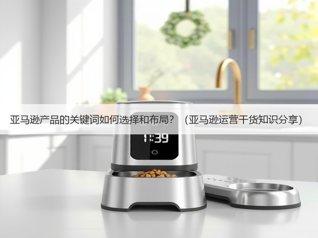 亚马逊产品的关键词如何选择和布局?(亚马逊运营干货知识分享)(图3) 亚马逊产品的关键词如何选择和布局?(亚马逊运营干货知识分享)(图3)