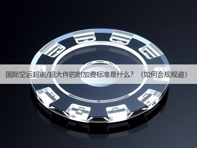 国际空运超重/超大件的附加费标准是什么?(如何合规规避)(图3) 国际空运超重/超大件的附加费标准是什么?(如何合规规避)(图3)