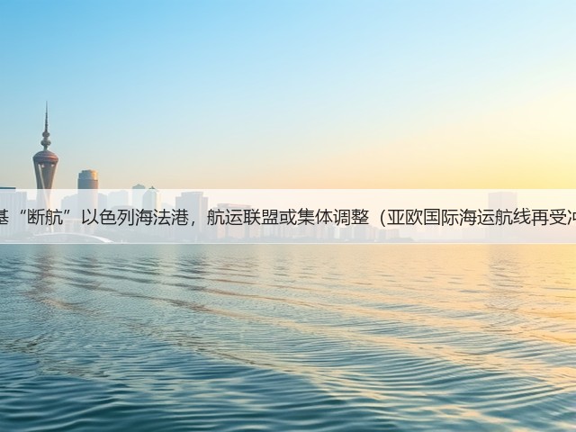 马士基“断航”以色列海法港,航运联盟或集体调整(亚欧国际海运航线再受冲击)(图1) 马士基“断航”以色列海法港,航运联盟或集体调整(亚欧国际海运航线再受冲击)(图1)