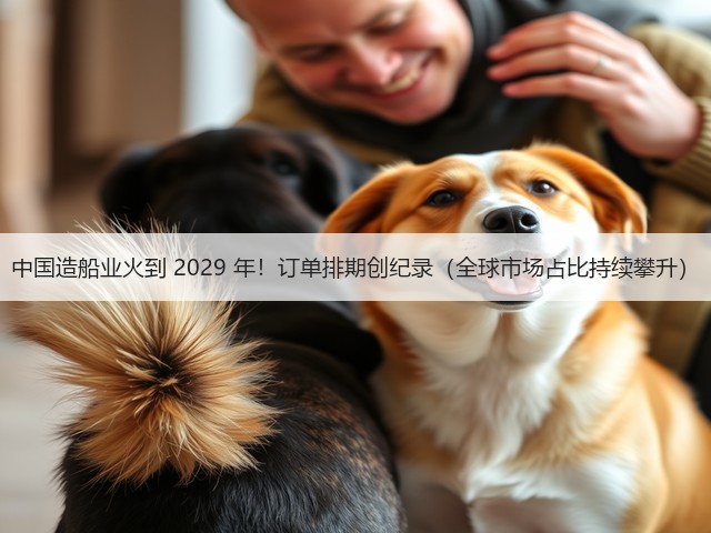 中国造船业火到 2029 年!订单排期创纪录(全球市场占比持续攀升)(图1) 中国造船业火到 2029 年!订单排期创纪录(全球市场占比持续攀升)(图1)