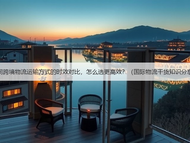 不同跨境物流运输方式的时效对比,怎么选更高效?(国际物流干货知识分享)(图3) 不同跨境物流运输方式的时效对比,怎么选更高效?(国际物流干货知识分享)(图3)