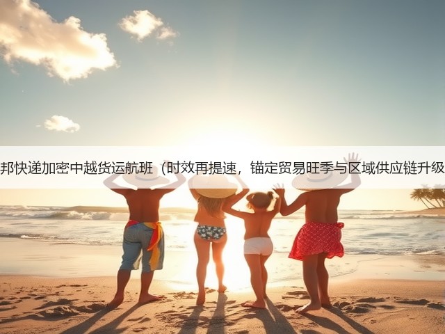 联邦快递加密中越货运航班(时效再提速,锚定贸易旺季与区域供应链升级)(图1) 联邦快递加密中越货运航班(时效再提速,锚定贸易旺季与区域供应链升级)(图1)