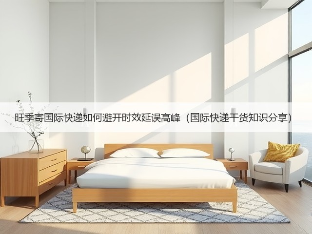 旺季寄国际快递如何避开时效延误高峰(国际快递干货知识分享)(图1) 旺季寄国际快递如何避开时效延误高峰(国际快递干货知识分享)(图1)