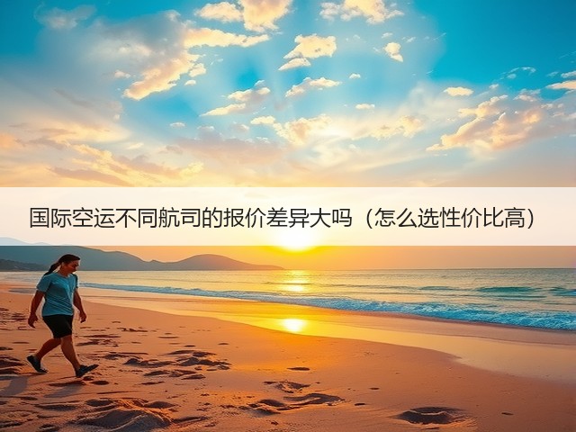 国际空运不同航司的报价差异大吗(怎么选性价比高)(图3) 国际空运不同航司的报价差异大吗(怎么选性价比高)(图3)
