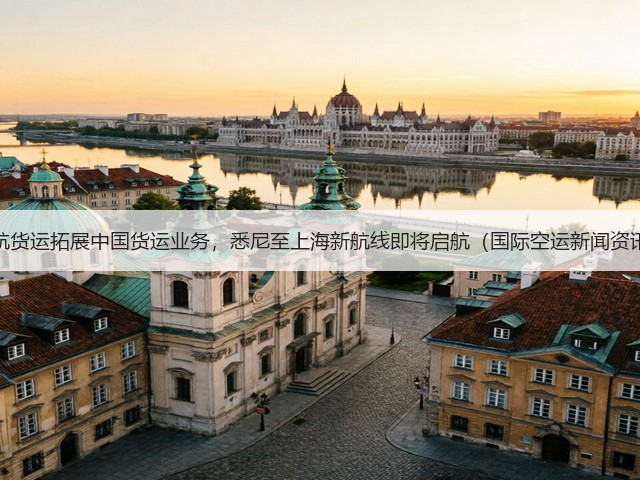 澳航货运拓展中国货运业务，悉尼至上海新航线即将启航（国际空运新闻资讯）(图1)