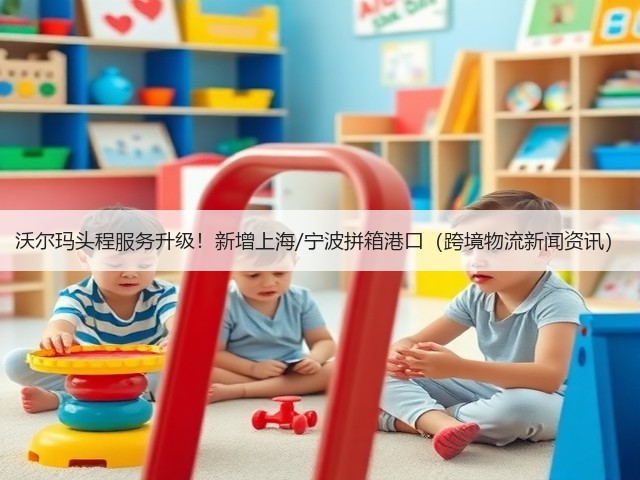 沃尔玛头程服务升级!新增上海/宁波拼箱港口(跨境物流新闻资讯)(图1) 沃尔玛头程服务升级!新增上海/宁波拼箱港口(跨境物流新闻资讯)(图1)