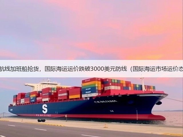 美西航线加班船抢货,国际海运运价跌破3000美元防线(国际海运市场运价态势)(图1) 美西航线加班船抢货,国际海运运价跌破3000美元防线(国际海运市场运价态势)(图1)