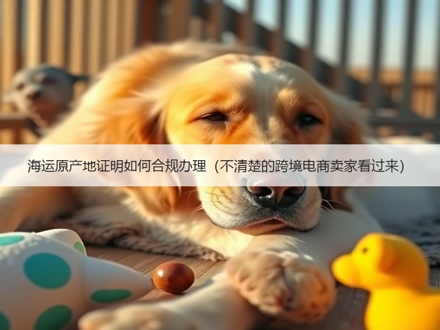 海运原产地证明如何合规办理(不清楚的跨境电商卖家看过来)(图3) 海运原产地证明如何合规办理(不清楚的跨境电商卖家看过来)(图3)