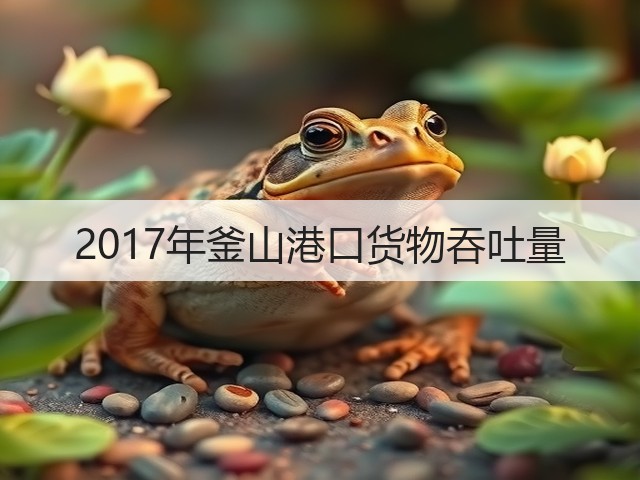 2017年釜山港口货物吞吐量(图1)