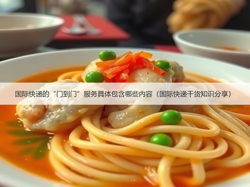 国际快递的“门到门”服务具体包含哪些内容（国际快递干货知识分享）
