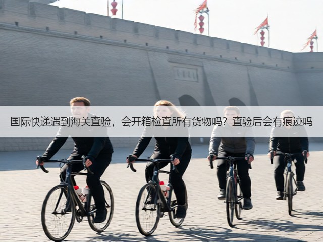 国际快递遇到海关查验，会开箱检查所有货物吗？查验后会有痕迹吗(图3)