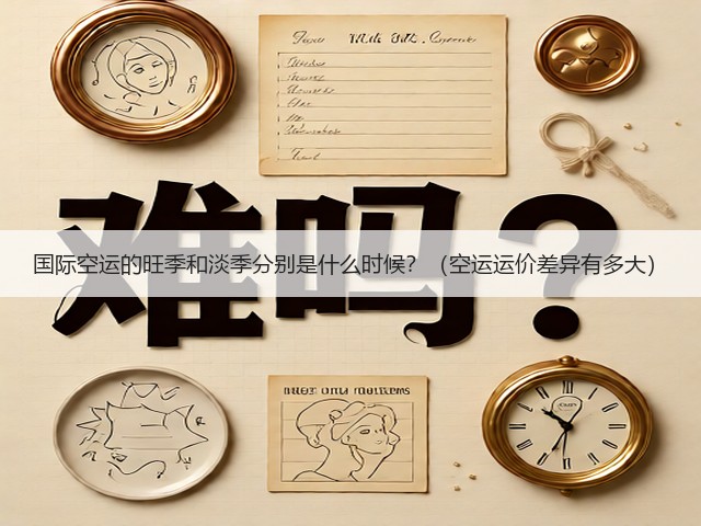 国际空运的旺季和淡季分别是什么时候？（空运运价差异有多大）(图3)