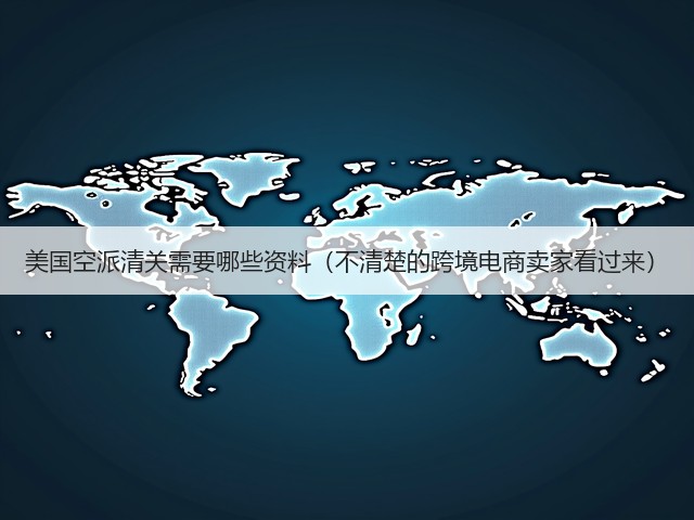 美国空派清关需要哪些资料（不清楚的跨境电商卖家看过来）(图3)