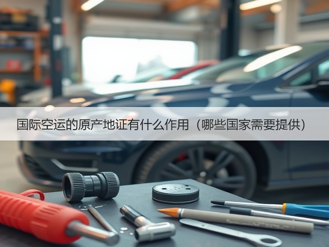 国际空运的原产地证有什么作用(哪些国家需要提供)(图3) 国际空运的原产地证有什么作用(哪些国家需要提供)(图3)