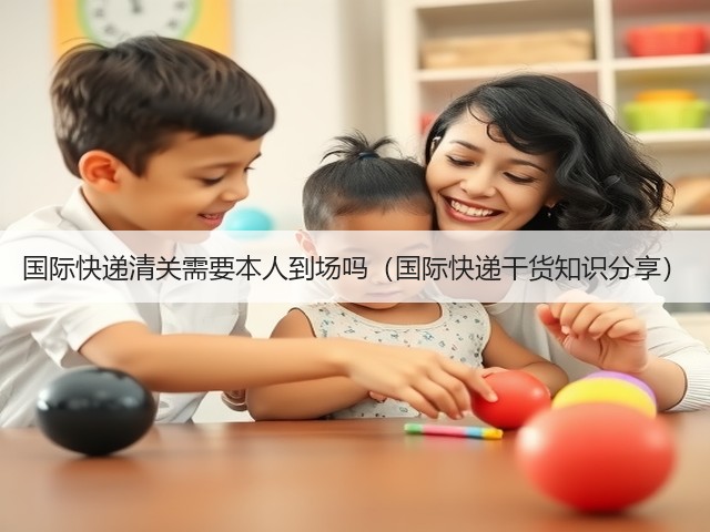 国际快递清关需要本人到场吗（国际快递干货知识分享）(图1)