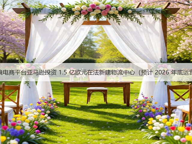 跨境电商平台亚马逊投资 1.5 亿欧元在法新建物流中心(预计 2026 年底运营)(图3) 跨境电商平台亚马逊投资 1.5 亿欧元在法新建物流中心(预计 2026 年底运营)(图3)