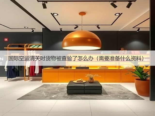 国际空运清关时货物被查验了怎么办（需要准备什么资料）(图2)