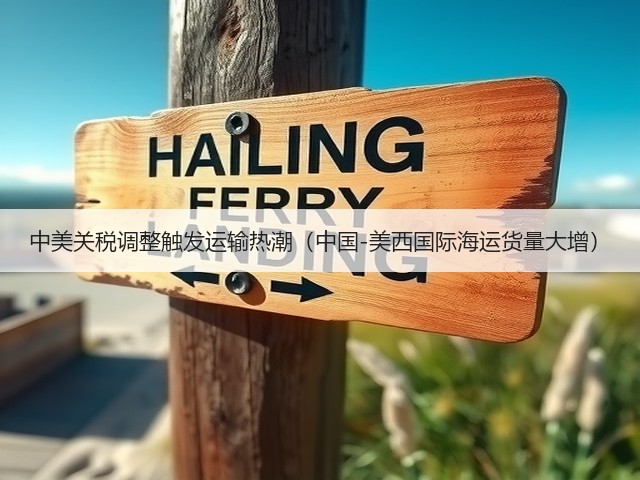 中美关税调整触发运输热潮（中国-美西国际海运货量大增）(图1)