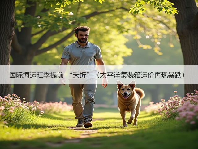 国际海运旺季提前 “夭折”（太平洋集装箱运价再现暴跌）(图1)