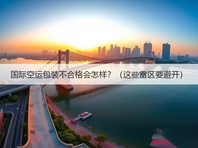 国际空运包装不合格会怎样?(这些雷区要避开)(图3) 国际空运包装不合格会怎样?(这些雷区要避开)(图3)