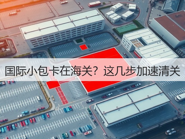 国际小包卡在海关？这几步加速清关(图1)