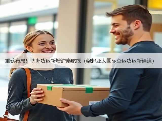 重磅布局！澳洲货运新增沪泰航线（架起亚太国际空运货运新通道）(图3)