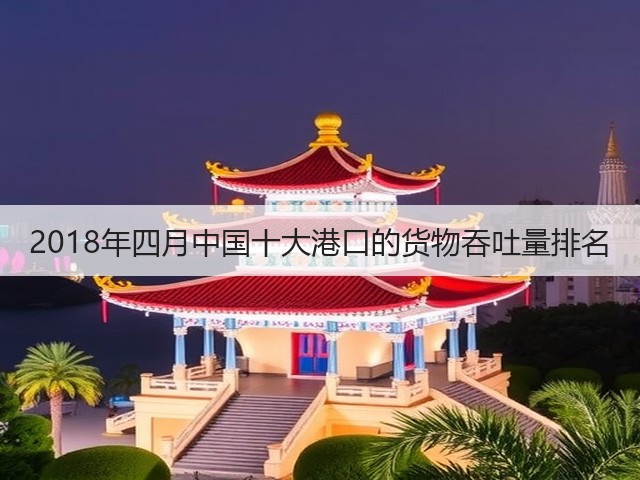 2018年四月中国十大港口的货物吞吐量排名(图1) 2018年四月中国十大港口的货物吞吐量排名(图1)