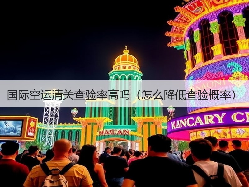 国际空运清关查验率高吗（怎么降低查验概率）