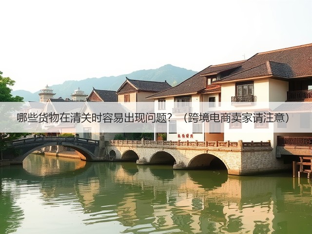 哪些货物在清关时容易出现问题?(跨境电商卖家请注意)(图1) 哪些货物在清关时容易出现问题?(跨境电商卖家请注意)(图1)