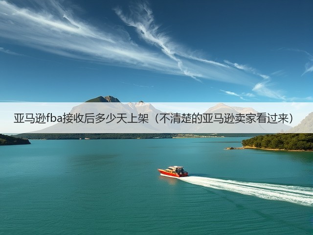 亚马逊fba接收后多少天上架（不清楚的亚马逊卖家看过来）(图1)