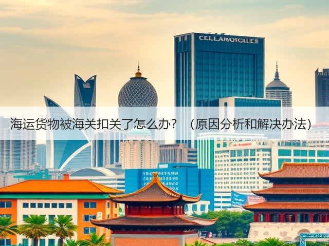 海运货物被海关扣关了怎么办？（原因分析和解决办法）(图1)