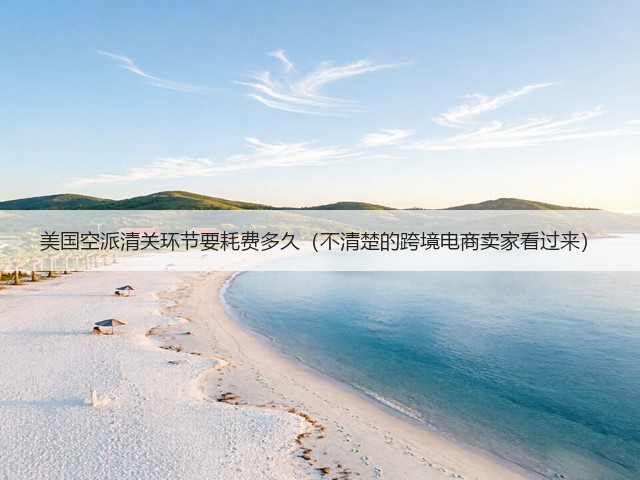 美国空派清关环节要耗费多久（不清楚的跨境电商卖家看过来）(图1)