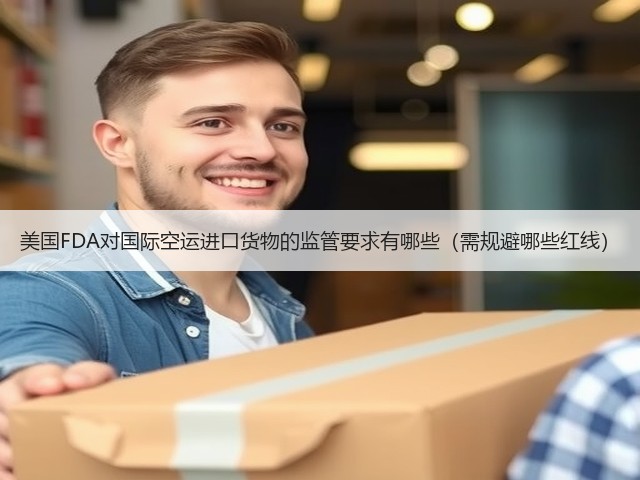 美国FDA对国际空运进口货物的监管要求有哪些（需规避哪些红线）(图3)