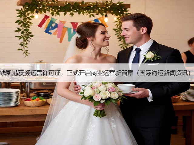 钱凯港获颁运营许可证，正式开启商业运营新篇章（国际海运新闻资讯）(图1)