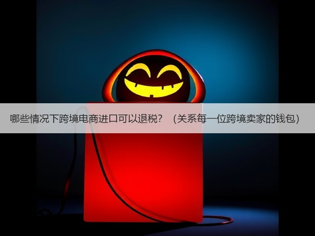 哪些情况下跨境电商进口可以退税？（关系每一位跨境卖家的钱包）(图3)